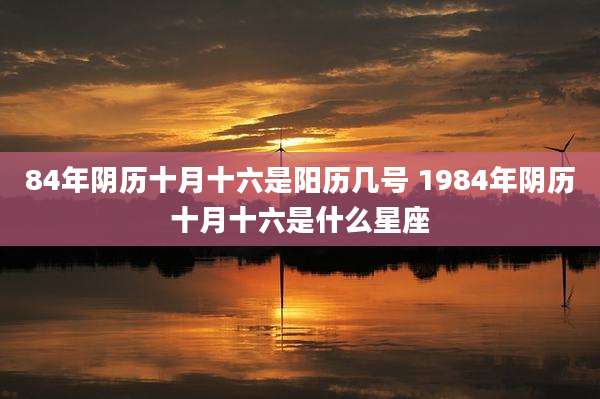 84年阴历十月十六是阳历几号 1984年阴历十月十六是什么星座