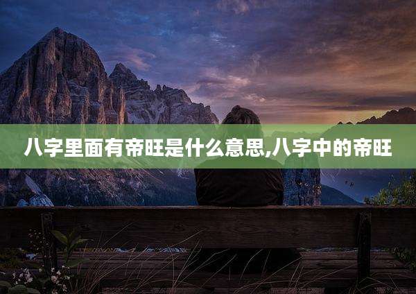 八字里面有帝旺是什么意思,八字中的帝旺
