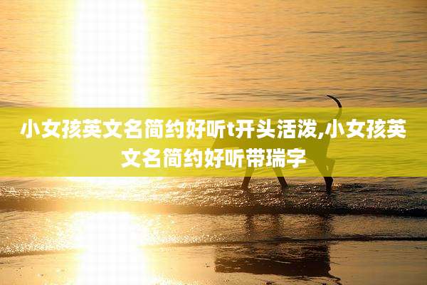 小女孩英文名简约好听t开头活泼,小女孩英文名简约好听带瑞字