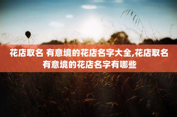 花店取名 有意境的花店名字大全,花店取名 有意境的花店名字有哪些