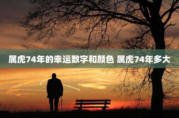 属虎74年的幸运数字和颜色 属虎74年多大