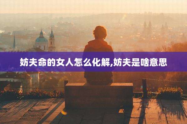 妨夫命的女人怎么化解,妨夫是啥意思