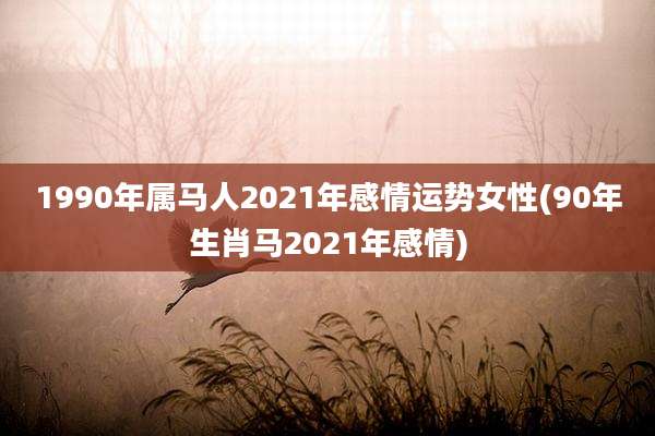 1990年属马人2021年感情运势女性(90年生肖马2021年感情)