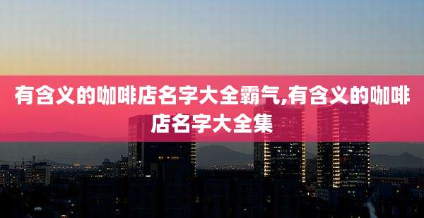 有含义的咖啡店名字大全霸气,有含义的咖啡店名字大全集