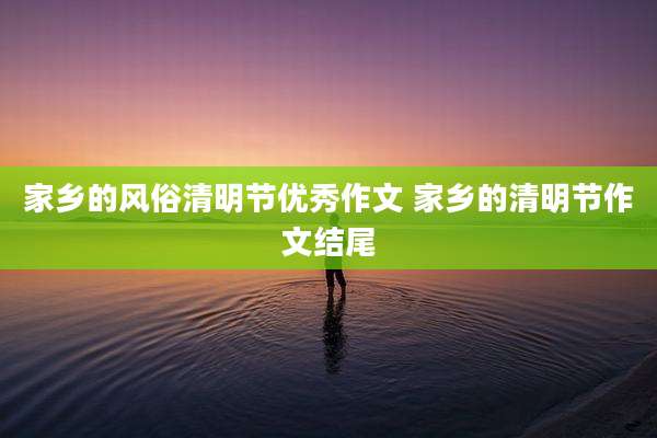 家乡的风俗清明节优秀作文 家乡的清明节作文结尾