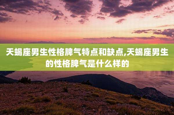 天蝎座男生性格脾气特点和缺点,天蝎座男生的性格脾气是什么样的