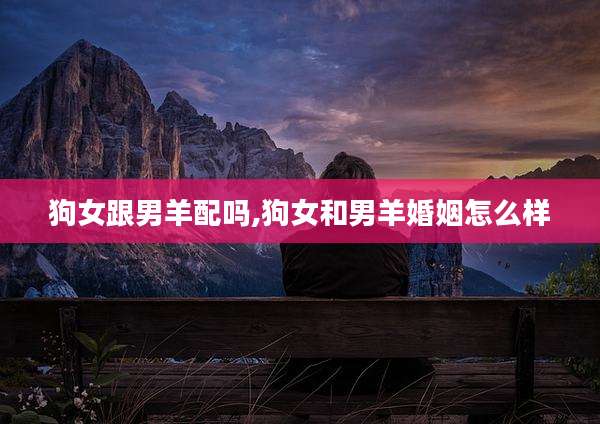 狗女跟男羊配吗,狗女和男羊婚姻怎么样