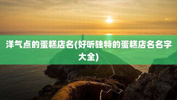 洋气点的蛋糕店名(好听独特的蛋糕店名名字大全)