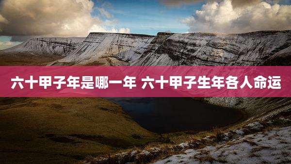 六十甲子年是哪一年 六十甲子生年各人命运
