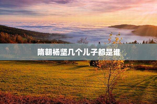 隋朝杨坚几个儿子都是谁