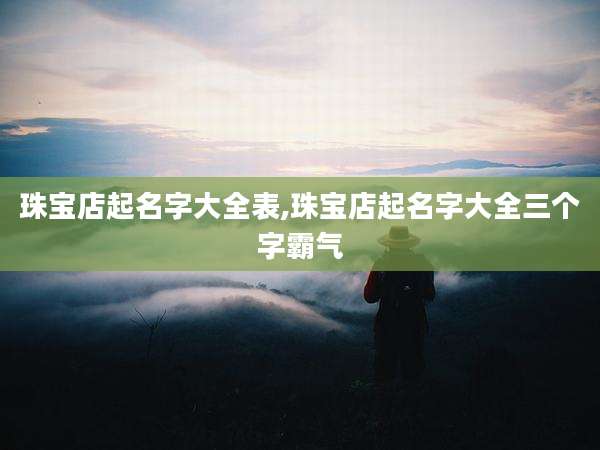 珠宝店起名字大全表,珠宝店起名字大全三个字霸气