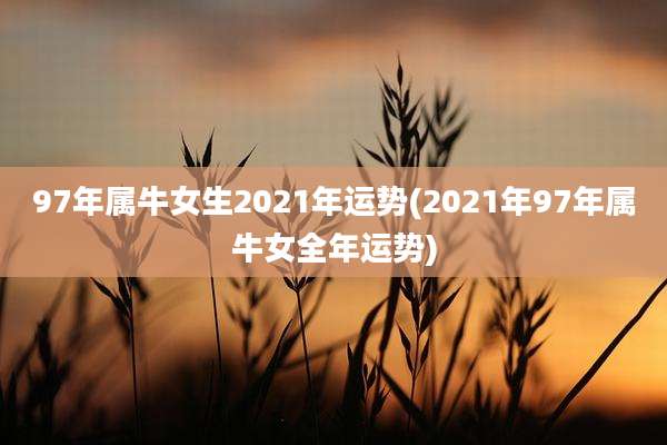 97年属牛女生2021年运势(2021年97年属牛女全年运势)