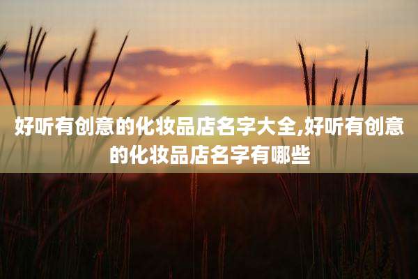 好听有创意的化妆品店名字大全,好听有创意的化妆品店名字有哪些