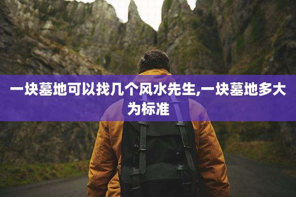 一块墓地可以找几个风水先生,一块墓地多大为标准