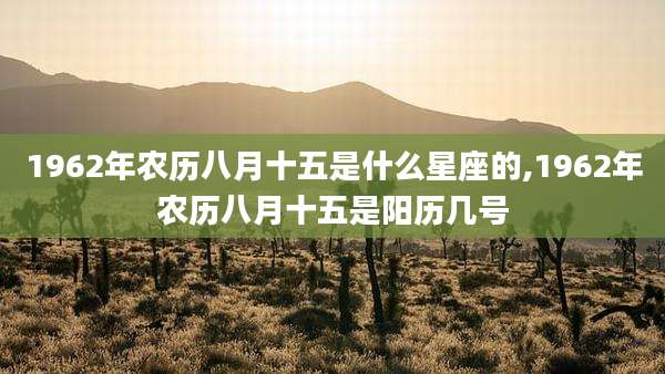 1962年农历八月十五是什么星座的,1962年农历八月十五是阳历几号