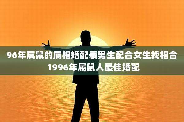96年属鼠的属相婚配表男生配合女生找相合 1996年属鼠人最佳婚配