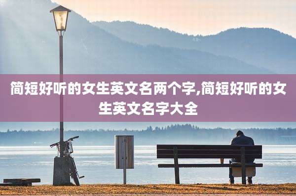 简短好听的女生英文名两个字,简短好听的女生英文名字大全