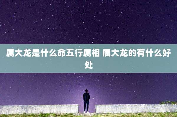属大龙是什么命五行属相 属大龙的有什么好处
