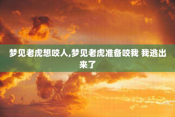 梦见老虎想咬人,梦见老虎准备咬我 我逃出来了