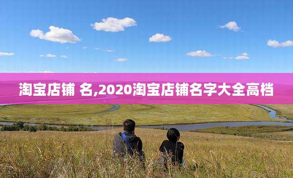 淘宝店铺 名,2020淘宝店铺名字大全高档