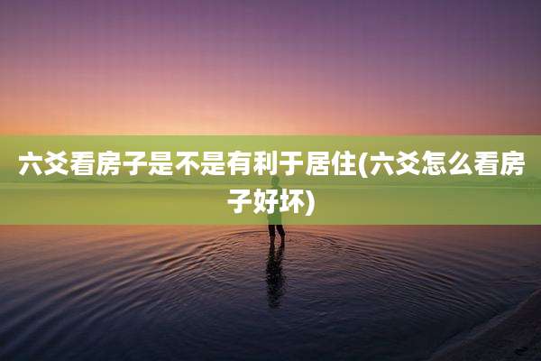 六爻看房子是不是有利于居住(六爻怎么看房子好坏)