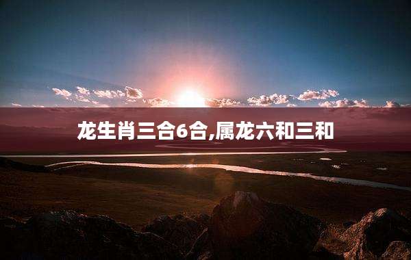 龙生肖三合6合,属龙六和三和