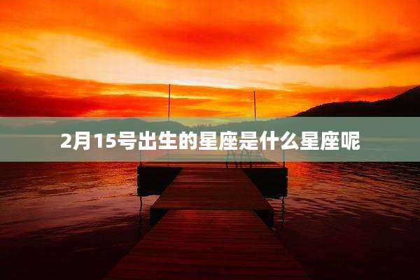 2月15号出生的星座是什么星座呢