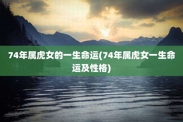 74年属虎女的一生命运(74年属虎女一生命运及性格)
