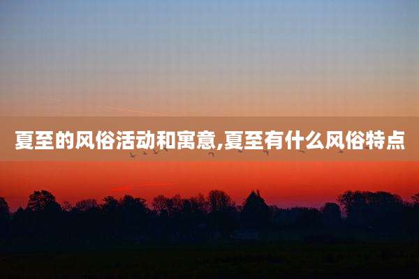 夏至的风俗活动和寓意,夏至有什么风俗特点