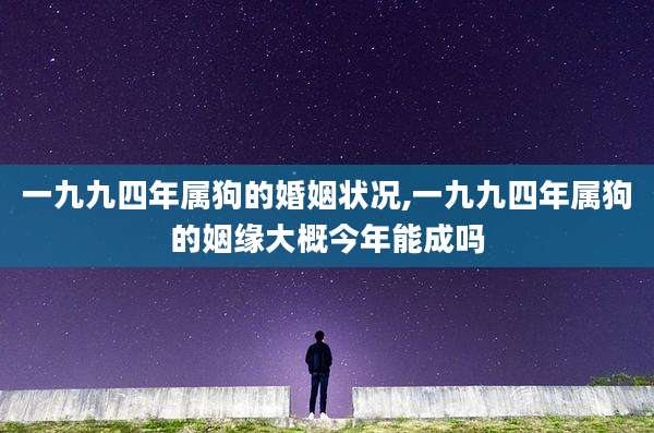 一九九四年属狗的婚姻状况,一九九四年属狗的姻缘大概今年能成吗