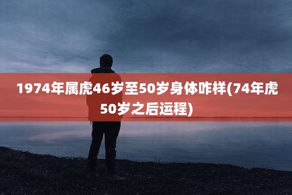 1974年属虎46岁至50岁身体咋样(74年虎50岁之后运程)