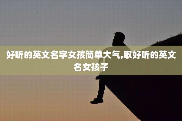 好听的英文名字女孩简单大气,取好听的英文名女孩子