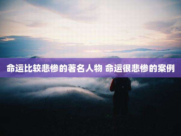 命运比较悲惨的著名人物 命运很悲惨的案例