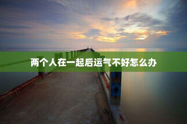 两个人在一起后运气不好怎么办