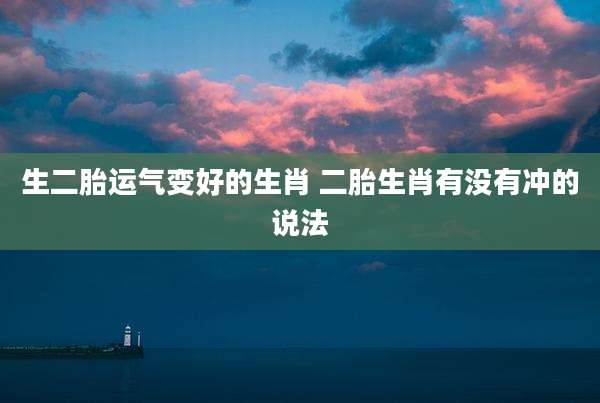 生二胎运气变好的生肖 二胎生肖有没有冲的说法