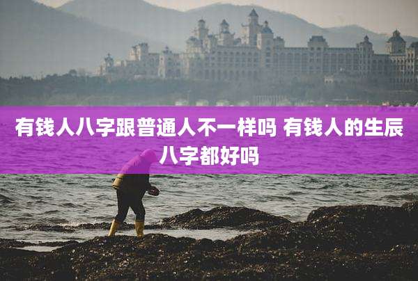 有钱人八字跟普通人不一样吗 有钱人的生辰八字都好吗