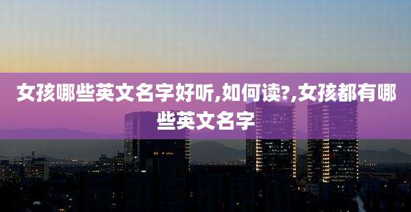 女孩哪些英文名字好听,如何读?,女孩都有哪些英文名字