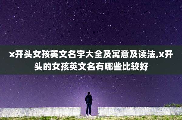 x开头女孩英文名字大全及寓意及读法,x开头的女孩英文名有哪些比较好