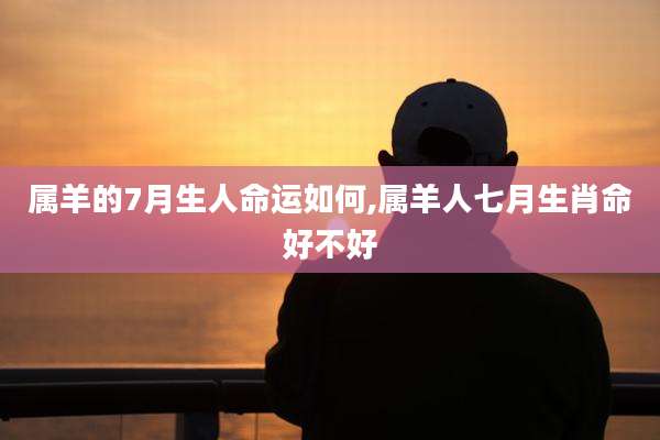 属羊的7月生人命运如何,属羊人七月生肖命好不好
