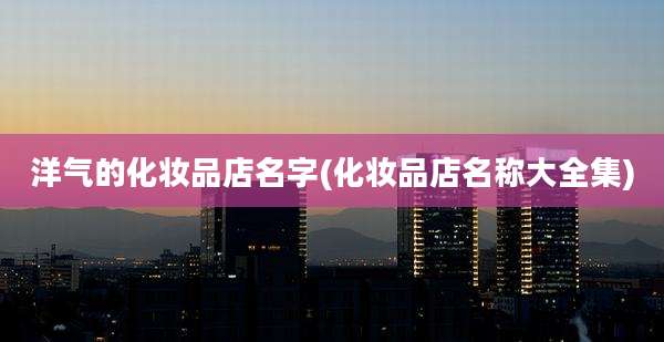 洋气的化妆品店名字(化妆品店名称大全集)