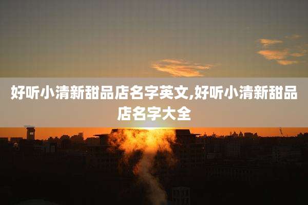 好听小清新甜品店名字英文,好听小清新甜品店名字大全