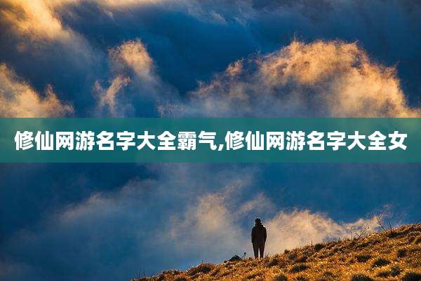 修仙网游名字大全霸气,修仙网游名字大全女