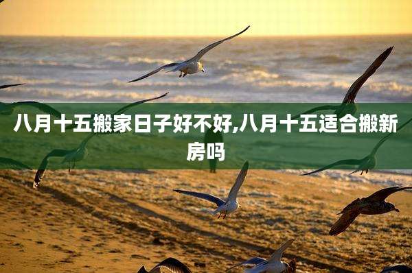 八月十五搬家日子好不好,八月十五适合搬新房吗