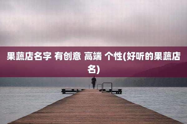 果蔬店名字 有创意 高端 个性(好听的果蔬店名)