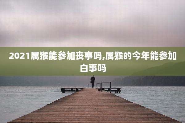 2021属猴能参加丧事吗,属猴的今年能参加白事吗