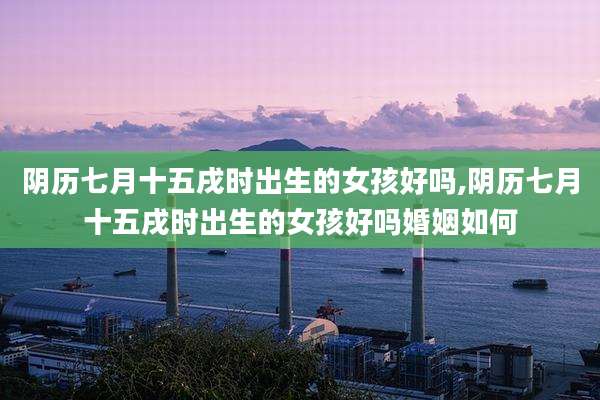 阴历七月十五戌时出生的女孩好吗,阴历七月十五戌时出生的女孩好吗婚姻如何