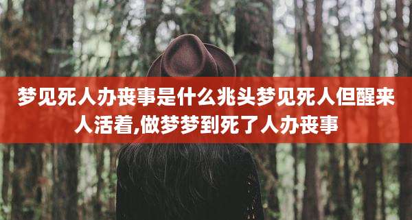 梦见死人办丧事是什么兆头梦见死人但醒来人活着,做梦梦到死了人办丧事