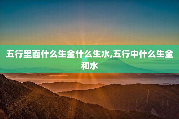 五行里面什么生金什么生水,五行中什么生金和水