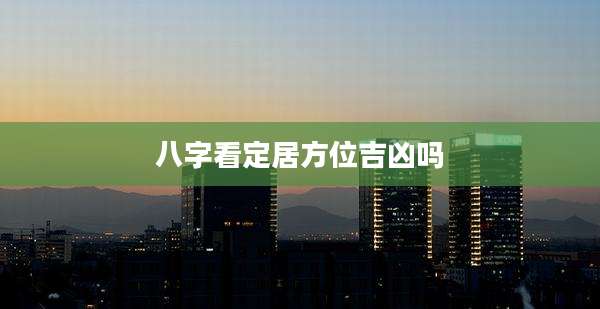 八字看定居方位吉凶吗