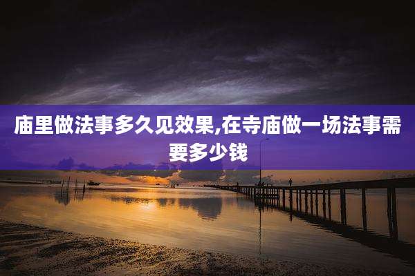 庙里做法事多久见效果,在寺庙做一场法事需要多少钱